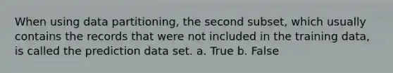 When using data partitioning, the second subset, which usually contains the records that were not included in the training data, is called the prediction data set. a. True b. False