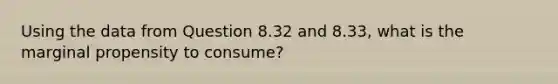 Using the data from Question 8.32 and 8.33, what is the marginal propensity to consume?