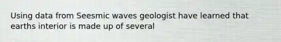 Using data from Seesmic waves geologist have learned that earths interior is made up of several