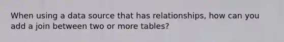 When using a data source that has relationships, how can you add a join between two or more tables?