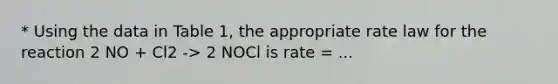 * Using the data in Table 1, the appropriate rate law for the reaction 2 NO + Cl2 -> 2 NOCl is rate = ...