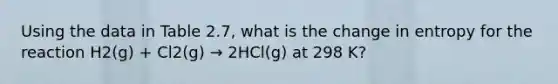 Using the data in Table 2.7, what is the change in entropy for the reaction H2(g) + Cl2(g) → 2HCl(g) at 298 K?