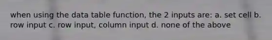 when using the data table function, the 2 inputs are: a. set cell b. row input c. row input, column input d. none of the above