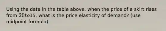 Using the data in the table above, when the price of a skirt rises from 20 to35, what is the price elasticity of demand? (use midpoint formula)