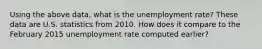 Using the above data, what is the unemployment rate? These data are U.S. statistics from 2010. How does it compare to the February 2015 unemployment rate computed earlier?