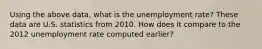 Using the above data, what is the unemployment rate? These data are U.S. statistics from 2010. How does it compare to the 2012 unemployment rate computed earlier?