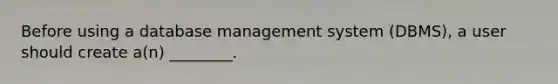 Before using a database management system (DBMS), a user should create a(n) ________.