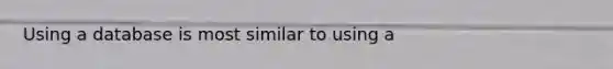 Using a database is most similar to using a