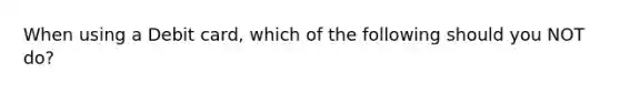 When using a Debit card, which of the following should you NOT do?