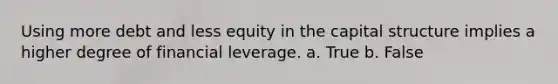 Using more debt and less equity in the capital structure implies a higher degree of financial leverage. a. True b. False