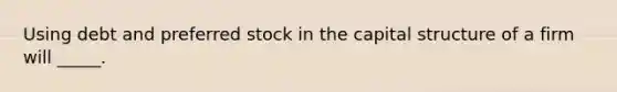 Using debt and preferred stock in the capital structure of a firm will _____.