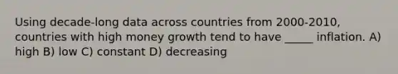 Using decade-long data across countries from 2000-2010, countries with high money growth tend to have _____ inflation. A) high B) low C) constant D) decreasing