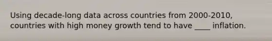 Using decade-long data across countries from 2000-2010, countries with high money growth tend to have ____ inflation.