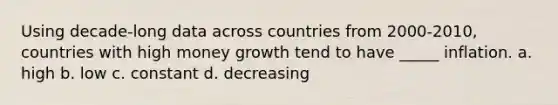 Using decade-long data across countries from 2000-2010, countries with high money growth tend to have _____ inflation. a. high b. low c. constant d. decreasing