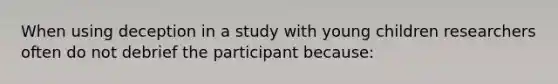 When using deception in a study with young children researchers often do not debrief the participant because: