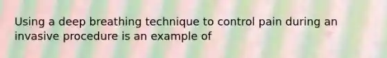 Using a deep breathing technique to control pain during an invasive procedure is an example of