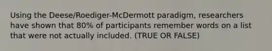 Using the Deese/Roediger-McDermott paradigm, researchers have shown that 80% of participants remember words on a list that were not actually included. (TRUE OR FALSE)