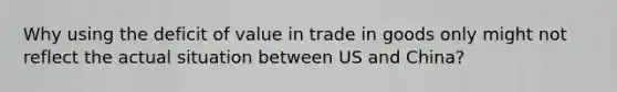 Why using the deficit of value in trade in goods only might not reflect the actual situation between US and China?