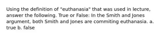 Using the definition of "euthanasia" that was used in lecture, answer the following. True or False: In the Smith and Jones argument, both Smith and Jones are commiting euthanasia. a. true b. false