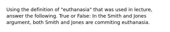 Using the definition of "euthanasia" that was used in lecture, answer the following. True or False: In the Smith and Jones argument, both Smith and Jones are commiting euthanasia.