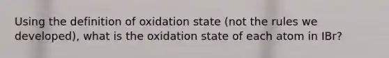 Using the definition of oxidation state (not the rules we developed), what is the oxidation state of each atom in IBr?