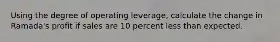 Using the degree of operating leverage, calculate the change in Ramada's profit if sales are 10 percent less than expected.