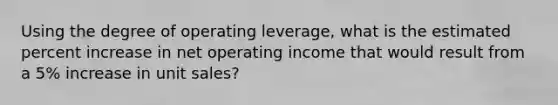 Using the degree of operating leverage, what is the estimated percent increase in net operating income that would result from a 5% increase in unit sales?