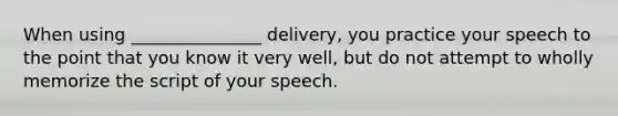 When using _______________ delivery, you practice your speech to the point that you know it very well, but do not attempt to wholly memorize the script of your speech.