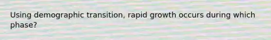 Using demographic transition, rapid growth occurs during which phase?