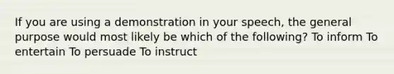 If you are using a demonstration in your speech, the general purpose would most likely be which of the following? To inform To entertain To persuade To instruct