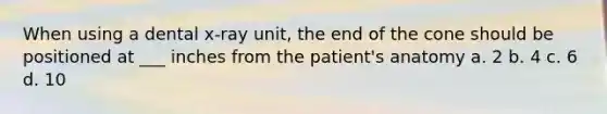 When using a dental x-ray unit, the end of the cone should be positioned at ___ inches from the patient's anatomy a. 2 b. 4 c. 6 d. 10