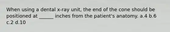 When using a dental x-ray unit, the end of the cone should be positioned at ______ inches from the patient's anatomy. a.4 b.6 c.2 d.10