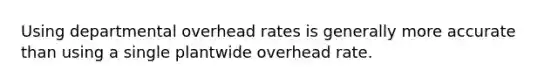 Using departmental overhead rates is generally more accurate than using a single plantwide overhead rate.