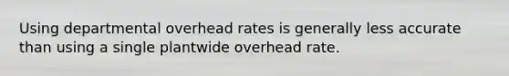 Using departmental overhead rates is generally less accurate than using a single plantwide overhead rate.