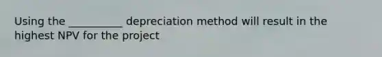 Using the __________ depreciation method will result in the highest NPV for the project