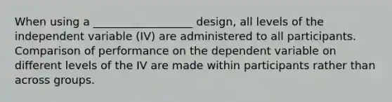 When using a __________________ design, all levels of the independent variable (IV) are administered to all participants. Comparison of performance on the dependent variable on different levels of the IV are made within participants rather than across groups.