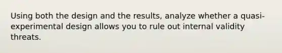 Using both the design and the results, analyze whether a quasi-experimental design allows you to rule out internal validity threats.