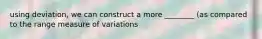 using deviation, we can construct a more ________ (as compared to the range measure of variations