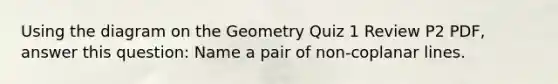 Using the diagram on the Geometry Quiz 1 Review P2 PDF, answer this question: Name a pair of non-coplanar lines.