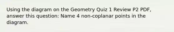 Using the diagram on the Geometry Quiz 1 Review P2 PDF, answer this question: Name 4 non-coplanar points in the diagram.