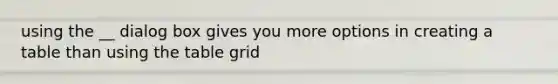 using the __ dialog box gives you more options in creating a table than using the table grid