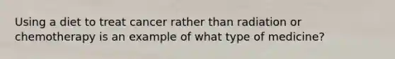 Using a diet to treat cancer rather than radiation or chemotherapy is an example of what type of medicine?