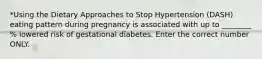 *Using the Dietary Approaches to Stop Hypertension (DASH) eating pattern during pregnancy is associated with up to ________ % lowered risk of gestational diabetes. Enter the correct number ONLY.