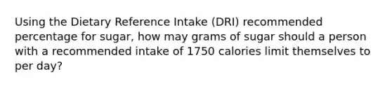 Using the Dietary Reference Intake (DRI) recommended percentage for sugar, how may grams of sugar should a person with a recommended intake of 1750 calories limit themselves to per day?