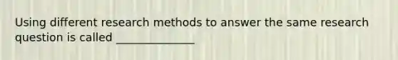 Using different research methods to answer the same research question is called ______________