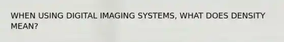 WHEN USING DIGITAL IMAGING SYSTEMS, WHAT DOES DENSITY MEAN?
