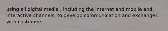 using all digital media , including the internet and mobile and interactive channels, to develop communication and exchanges with customers