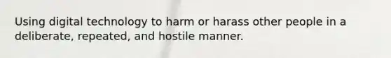 Using digital technology to harm or harass other people in a deliberate, repeated, and hostile manner.