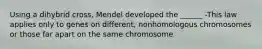 Using a dihybrid cross, Mendel developed the ______ -This law applies only to genes on different, nonhomologous chromosomes or those far apart on the same chromosome