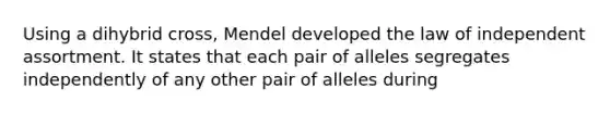 Using a dihybrid cross, Mendel developed the law of independent assortment. It states that each pair of alleles segregates independently of any other pair of alleles during